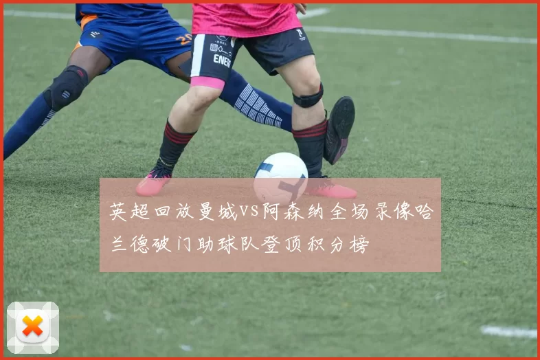英超回放曼城vs阿森纳全场录像哈兰德破门助球队登顶积分榜