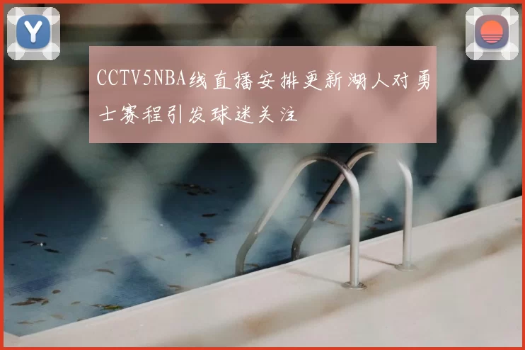 CCTV5NBA线直播安排更新湖人对勇士赛程引发球迷关注