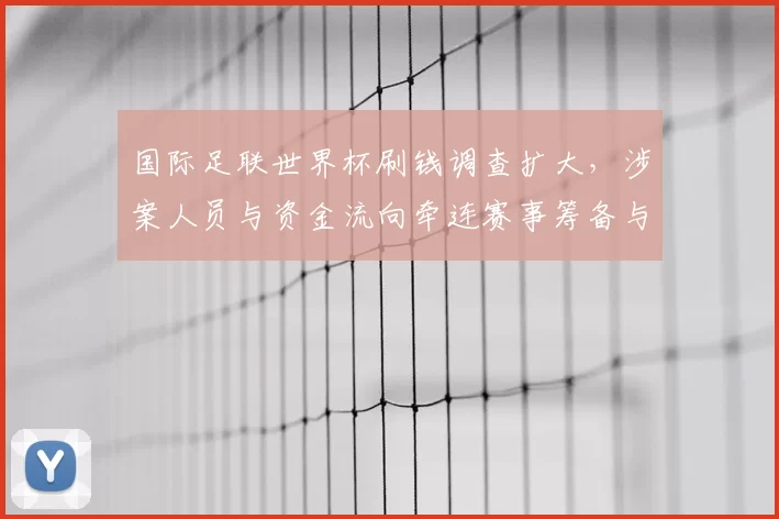 国际足联世界杯刷钱调查扩大，涉案人员与资金流向牵连赛事筹备与赞助